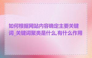 如何根据网站内容确定主要关键词_关键词聚类是什么,有什么作用