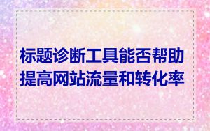 标题诊断工具能否帮助提高网站流量和转化率