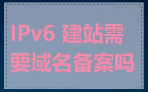IPv6 建站需要域名备案吗