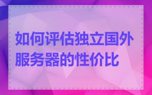 如何评估独立国外服务器的性价比