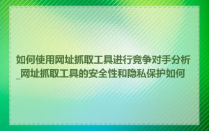 如何使用网址抓取工具进行竞争对手分析_网址抓取工具的安全性和隐私保护如何