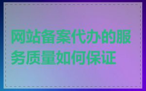 网站备案代办的服务质量如何保证