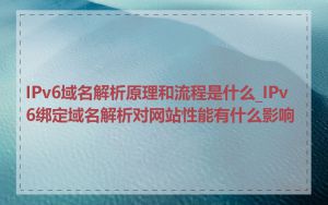 IPv6域名解析原理和流程是什么_IPv6绑定域名解析对网站性能有什么影响