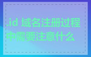 .id 域名注册过程中需要注意什么