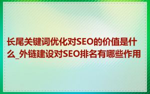 长尾关键词优化对SEO的价值是什么_外链建设对SEO排名有哪些作用