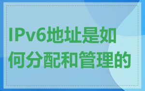 IPv6地址是如何分配和管理的