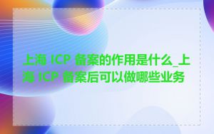 上海 ICP 备案的作用是什么_上海 ICP 备案后可以做哪些业务