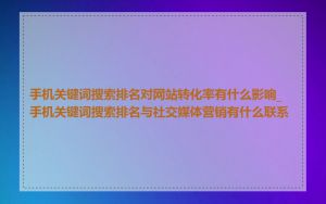 手机关键词搜索排名对网站转化率有什么影响_手机关键词搜索排名与社交媒体营销有什么联系