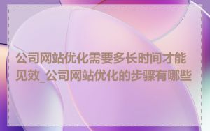 公司网站优化需要多长时间才能见效_公司网站优化的步骤有哪些