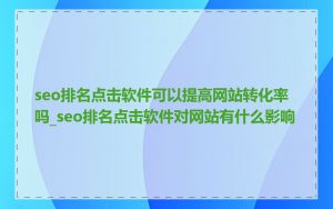 seo排名点击软件可以提高网站转化率吗_seo排名点击软件对网站有什么影响