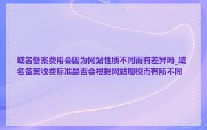 域名备案费用会因为网站性质不同而有差异吗_域名备案收费标准是否会根据网站规模而有所不同