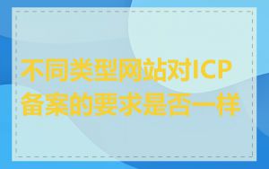 不同类型网站对ICP备案的要求是否一样