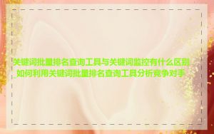 关键词批量排名查询工具与关键词监控有什么区别_如何利用关键词批量排名查询工具分析竞争对手