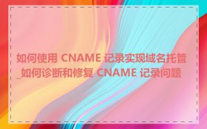 如何使用 CNAME 记录实现域名托管_如何诊断和修复 CNAME 记录问题