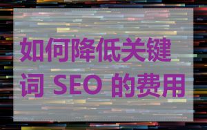 如何降低关键词 SEO 的费用