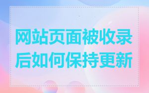 网站页面被收录后如何保持更新
