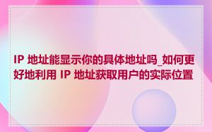 IP 地址能显示你的具体地址吗_如何更好地利用 IP 地址获取用户的实际位置