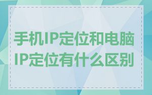 手机IP定位和电脑IP定位有什么区别