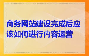 商务网站建设完成后应该如何进行内容运营