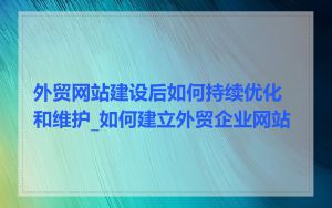 外贸网站建设后如何持续优化和维护_如何建立外贸企业网站