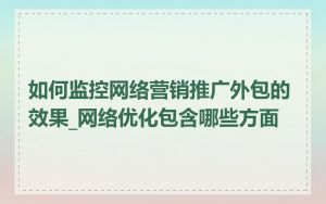 如何监控网络营销推广外包的效果_网络优化包含哪些方面