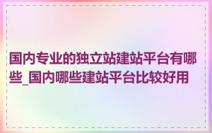 国内专业的独立站建站平台有哪些_国内哪些建站平台比较好用