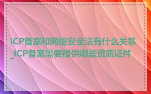 ICP备案和网络安全法有什么关系_ICP备案需要提供哪些资质证件