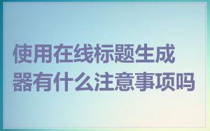 使用在线标题生成器有什么注意事项吗