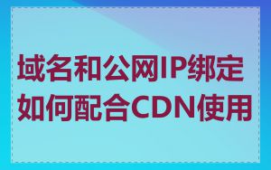 域名和公网IP绑定如何配合CDN使用