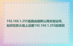 192.168.1.255是路由器默认网关地址吗_如何在防火墙上设置192.168.1.255的规则