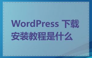 WordPress 下载安装教程是什么