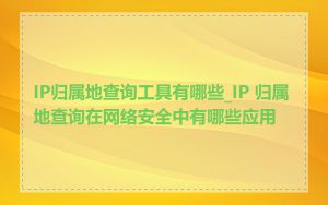 IP归属地查询工具有哪些_IP 归属地查询在网络安全中有哪些应用