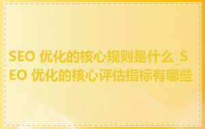 SEO 优化的核心规则是什么_SEO 优化的核心评估指标有哪些