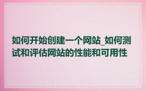 如何开始创建一个网站_如何测试和评估网站的性能和可用性