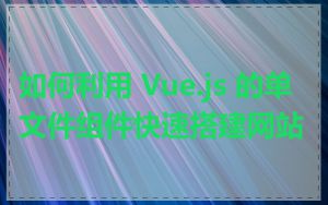 如何利用 Vue.js 的单文件组件快速搭建网站