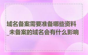 域名备案需要准备哪些资料_未备案的域名会有什么影响