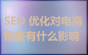 SEO 优化对电商销售有什么影响