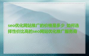 seo优化网站推广的价格是多少_如何选择性价比高的seo网站优化推广服务商