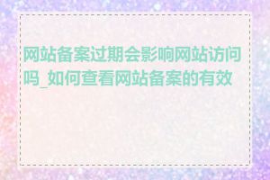 网站备案过期会影响网站访问吗_如何查看网站备案的有效期