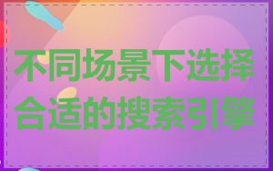 不同场景下选择合适的搜索引擎