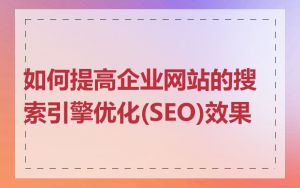 如何提高企业网站的搜索引擎优化(SEO)效果