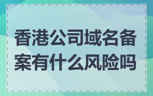 香港公司域名备案有什么风险吗