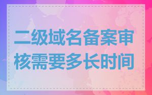 二级域名备案审核需要多长时间