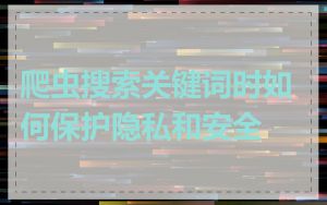 爬虫搜索关键词时如何保护隐私和安全