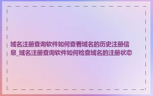 域名注册查询软件如何查看域名的历史注册信息_域名注册查询软件如何检查域名的注册状态