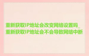 重新获取IP地址会改变网络设置吗_重新获取IP地址会不会导致网络中断