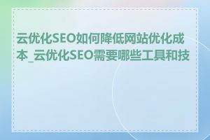 云优化SEO如何降低网站优化成本_云优化SEO需要哪些工具和技术