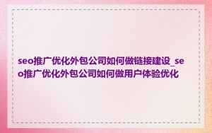 seo推广优化外包公司如何做链接建设_seo推广优化外包公司如何做用户体验优化