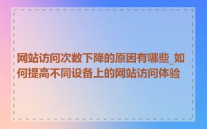 网站访问次数下降的原因有哪些_如何提高不同设备上的网站访问体验