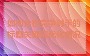 如何分析竞争对手的标题关键词优化情况